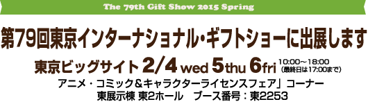 The 79th Gift Show 2015 Spring 第79回東京インターナショナル・ギフトショーに出展します　東京ビッグサイト2月4日（水）5日（木）6日（金）10:00〜18:00（最終日は17:00まで）アニメ・コミック＆キャラクターライセンスフェア」コーナー 東展示棟 東2ホール　ブース番号：東2253
